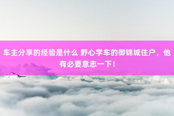 车主分享的经验是什么 野心学车的御锦城住户，他有必要意志一下！