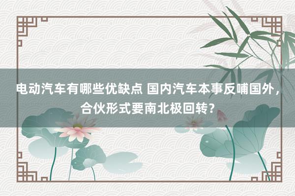 电动汽车有哪些优缺点 国内汽车本事反哺国外，合伙形式要南北极回转？