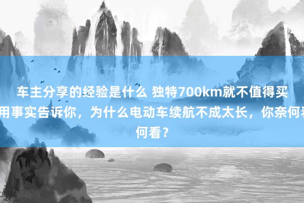 车主分享的经验是什么 独特700km就不值得买！用事实告诉你，为什么电动车续航不成太长，你奈何看？