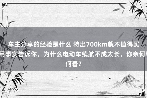 车主分享的经验是什么 特出700km就不值得买！用事实告诉你，为什么电动车续航不成太长，你奈何看？