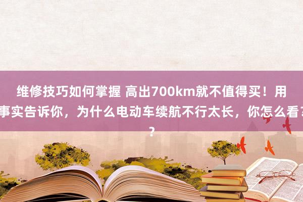 维修技巧如何掌握 高出700km就不值得买！用事实告诉你，为什么电动车续航不行太长，你怎么看？