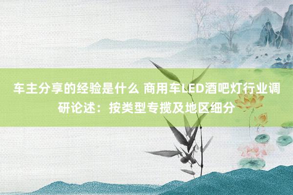 车主分享的经验是什么 商用车LED酒吧灯行业调研论述：按类型专揽及地区细分