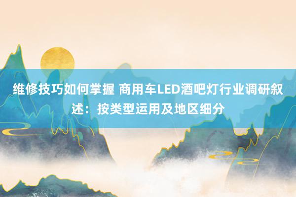 维修技巧如何掌握 商用车LED酒吧灯行业调研叙述：按类型运用及地区细分