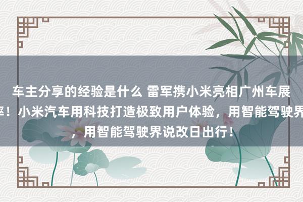 车主分享的经验是什么 雷军携小米亮相广州车展：不啻于速率！小米汽车用科技打造极致用户体验，用智能驾驶界说改日出行！