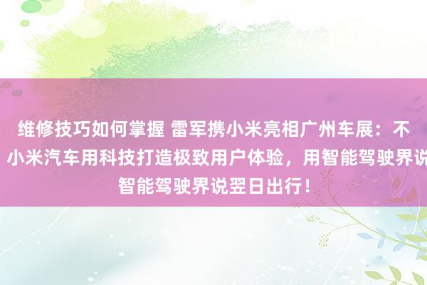 维修技巧如何掌握 雷军携小米亮相广州车展：不啻于速率！小米汽车用科技打造极致用户体验，用智能驾驶界说翌日出行！