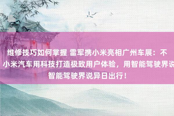 维修技巧如何掌握 雷军携小米亮相广州车展：不啻于速率！小米汽车用科技打造极致用户体验，用智能驾驶界说异日出行！