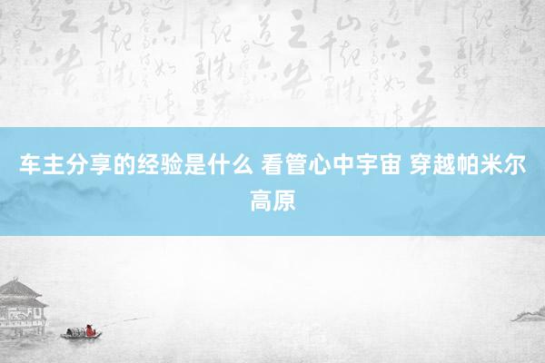 车主分享的经验是什么 看管心中宇宙 穿越帕米尔高原