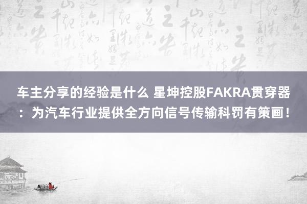 车主分享的经验是什么 星坤控股FAKRA贯穿器：为汽车行业提供全方向信号传输科罚有策画！