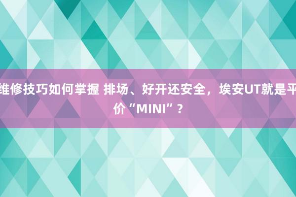 维修技巧如何掌握 排场、好开还安全，埃安UT就是平价“MINI”？