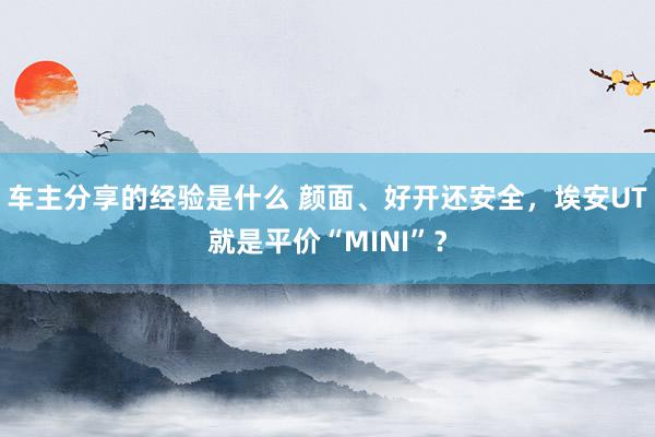 车主分享的经验是什么 颜面、好开还安全，埃安UT就是平价“MINI”？