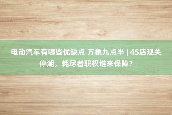 电动汽车有哪些优缺点 万象九点半 | 4S店现关停潮，耗尽者职权谁来保障？