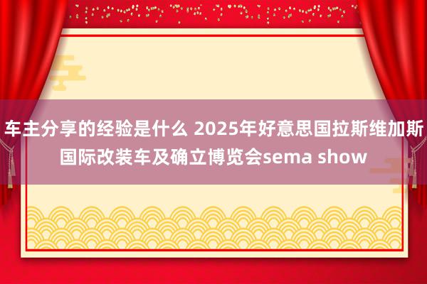 车主分享的经验是什么 2025年好意思国拉斯维加斯国际改装车及确立博览会sema show