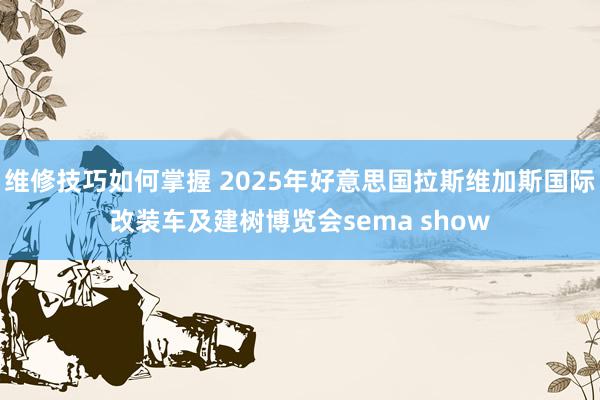 维修技巧如何掌握 2025年好意思国拉斯维加斯国际改装车及建树博览会sema show