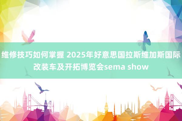 维修技巧如何掌握 2025年好意思国拉斯维加斯国际改装车及开拓博览会sema show