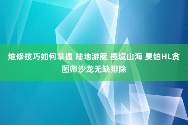 维修技巧如何掌握 陆地游艇 揽境山海 昊铂HL贪图师沙龙无缺排除