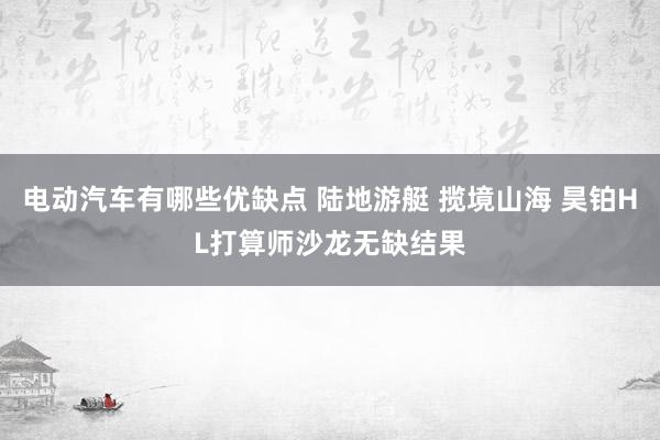 电动汽车有哪些优缺点 陆地游艇 揽境山海 昊铂HL打算师沙龙无缺结果