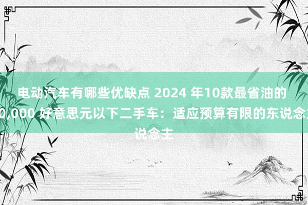 电动汽车有哪些优缺点 2024 年10款最省油的 10,000 好意思元以下二手车：适应预算有限的东说念主