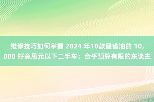 维修技巧如何掌握 2024 年10款最省油的 10,000 好意思元以下二手车：合乎预算有限的东谈主