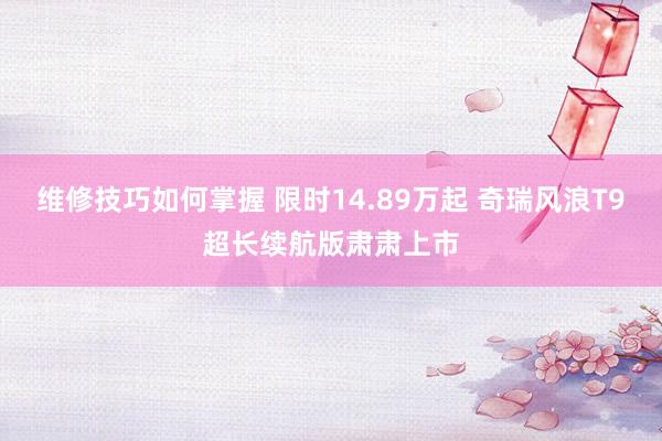 维修技巧如何掌握 限时14.89万起 奇瑞风浪T9超长续航版肃肃上市