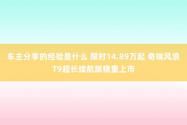 车主分享的经验是什么 限时14.89万起 奇瑞风浪T9超长续航版稳重上市