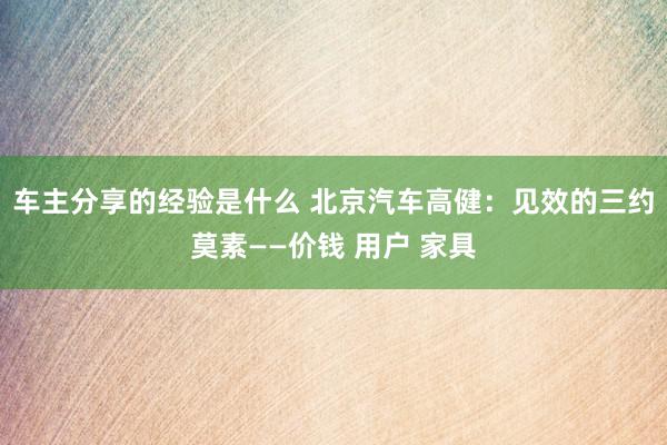 车主分享的经验是什么 北京汽车高健：见效的三约莫素——价钱 用户 家具