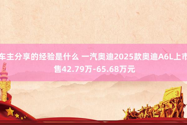 车主分享的经验是什么 一汽奥迪2025款奥迪A6L上市 售42.79万-65.68万元