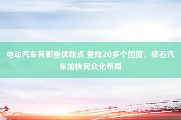 电动汽车有哪些优缺点 登陆20多个国度，极石汽车加快民众化布局