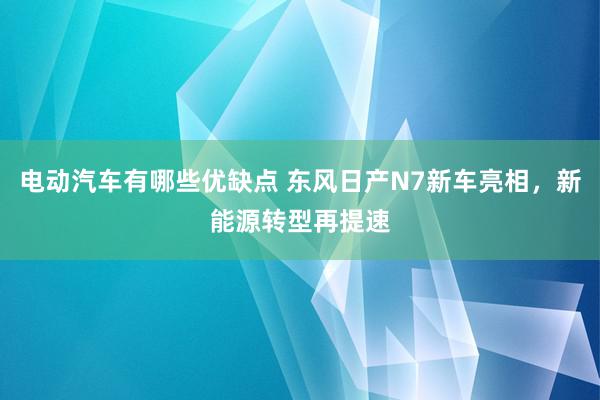 电动汽车有哪些优缺点 东风日产N7新车亮相，新能源转型再提速