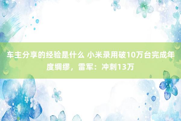 车主分享的经验是什么 小米录用破10万台完成年度绸缪，雷军：冲刺13万