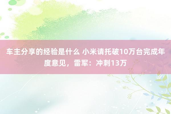 车主分享的经验是什么 小米请托破10万台完成年度意见，雷军：冲刺13万