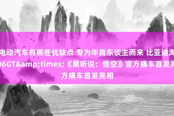 电动汽车有哪些优缺点 专为年青东谈主而来 比亚迪海豹06GT&times;《黑听说：悟空》官方痛车首发亮相