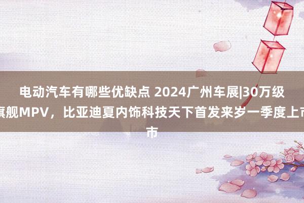 电动汽车有哪些优缺点 2024广州车展|30万级旗舰MPV，比亚迪夏内饰科技天下首发来岁一季度上市