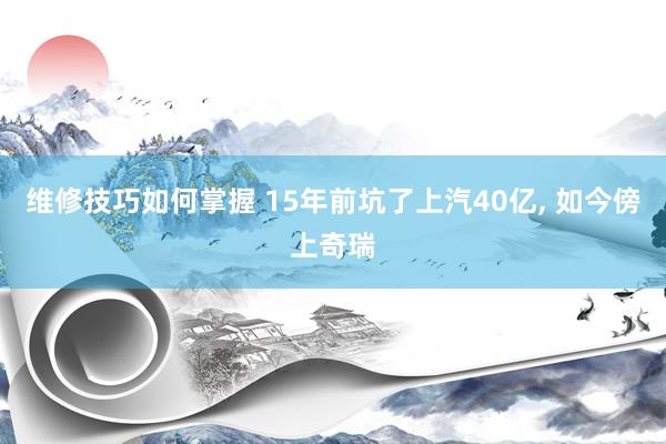 维修技巧如何掌握 15年前坑了上汽40亿, 如今傍上奇瑞