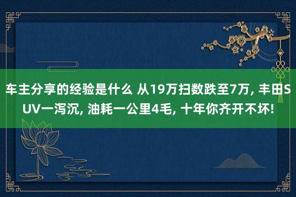 车主分享的经验是什么 从19万扫数跌至7万, 丰田SUV一泻沉, 油耗一公里4毛, 十年你齐开不坏!