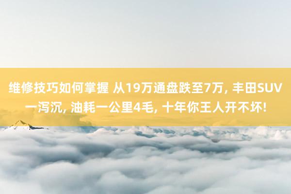 维修技巧如何掌握 从19万通盘跌至7万, 丰田SUV一泻沉, 油耗一公里4毛, 十年你王人开不坏!