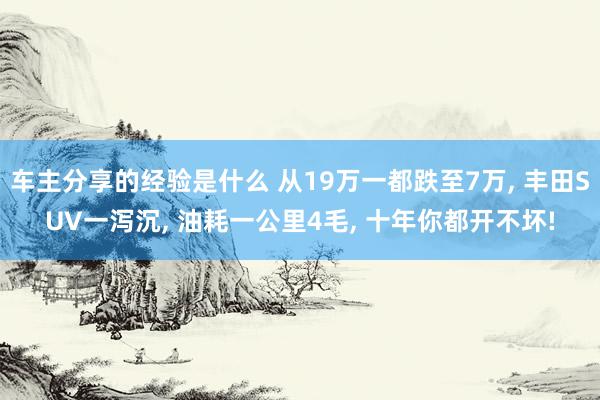 车主分享的经验是什么 从19万一都跌至7万, 丰田SUV一泻沉, 油耗一公里4毛, 十年你都开不坏!