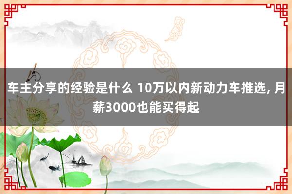 车主分享的经验是什么 10万以内新动力车推选, 月薪3000也能买得起