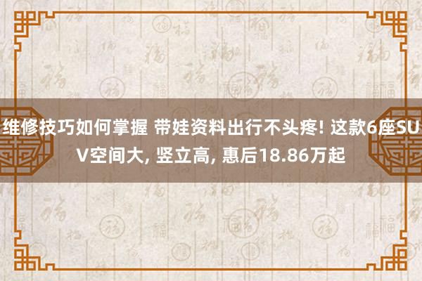 维修技巧如何掌握 带娃资料出行不头疼! 这款6座SUV空间大, 竖立高, 惠后18.86万起