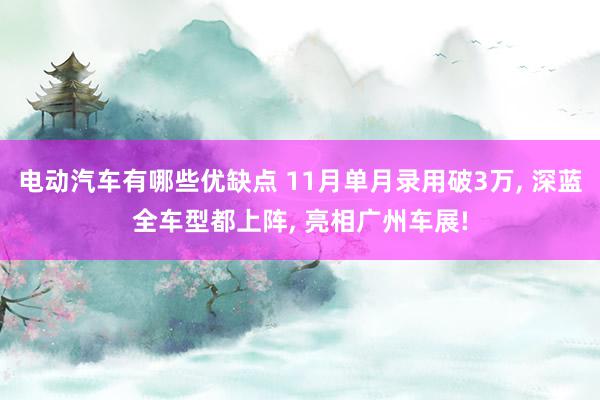 电动汽车有哪些优缺点 11月单月录用破3万, 深蓝全车型都上阵, 亮相广州车展!