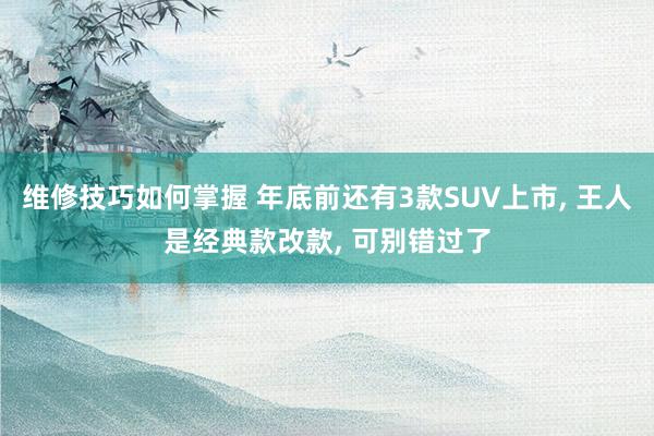 维修技巧如何掌握 年底前还有3款SUV上市, 王人是经典款改款, 可别错过了