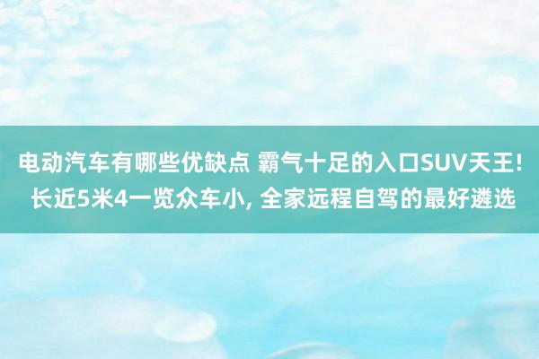 电动汽车有哪些优缺点 霸气十足的入口SUV天王! 长近5米4一览众车小, 全家远程自驾的最好遴选