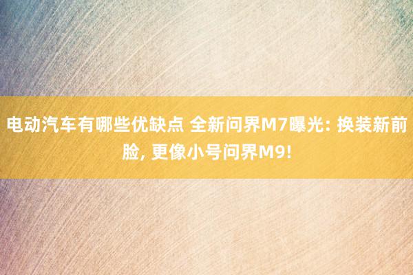 电动汽车有哪些优缺点 全新问界M7曝光: 换装新前脸, 更像小号问界M9!