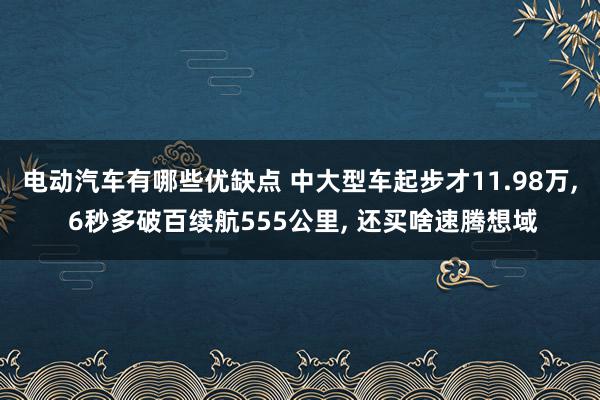 电动汽车有哪些优缺点 中大型车起步才11.98万, 6秒多破百续航555公里, 还买啥速腾想域