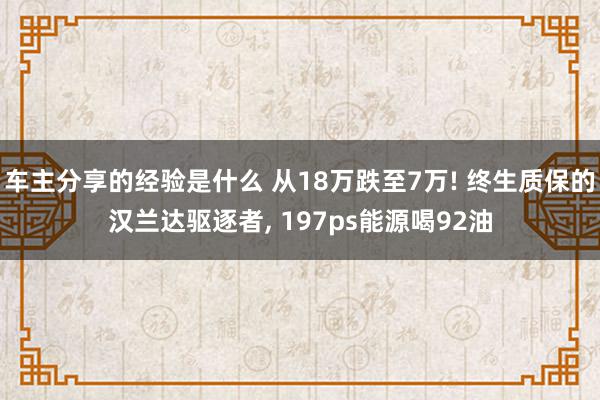 车主分享的经验是什么 从18万跌至7万! 终生质保的汉兰达驱逐者, 197ps能源喝92油