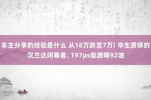 车主分享的经验是什么 从18万跌至7万! 毕生质保的汉兰达闭幕者, 197ps能源喝92油