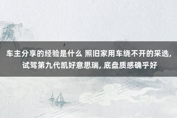 车主分享的经验是什么 照旧家用车绕不开的采选, 试驾第九代凯好意思瑞, 底盘质感确乎好