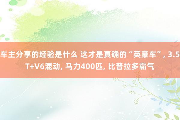 车主分享的经验是什么 这才是真确的“英豪车”, 3.5T+V6混动, 马力400匹, 比普拉多霸气