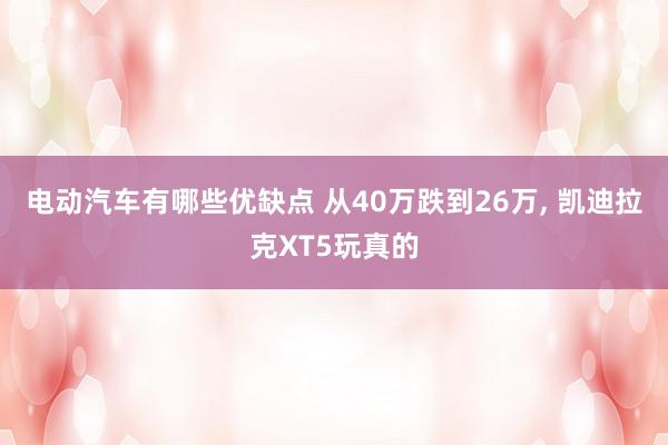 电动汽车有哪些优缺点 从40万跌到26万, 凯迪拉克XT5玩真的