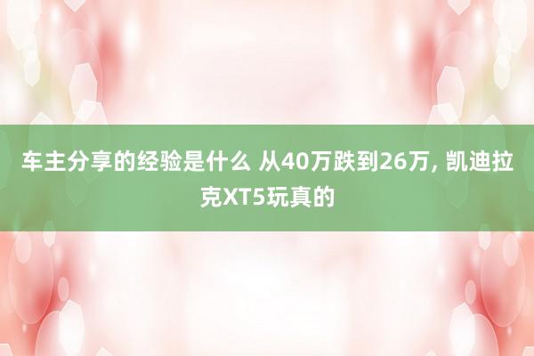 车主分享的经验是什么 从40万跌到26万, 凯迪拉克XT5玩真的