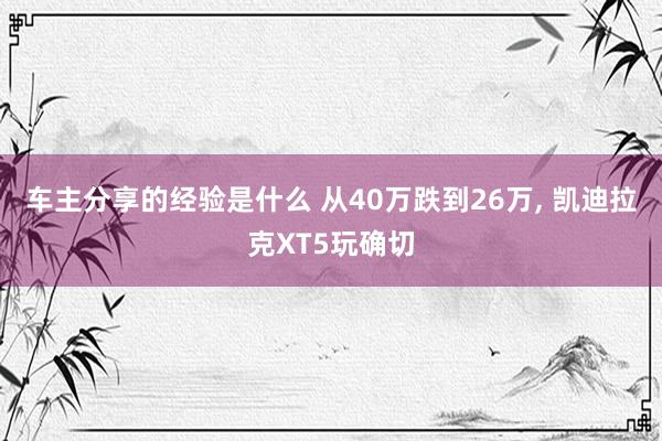 车主分享的经验是什么 从40万跌到26万, 凯迪拉克XT5玩确切